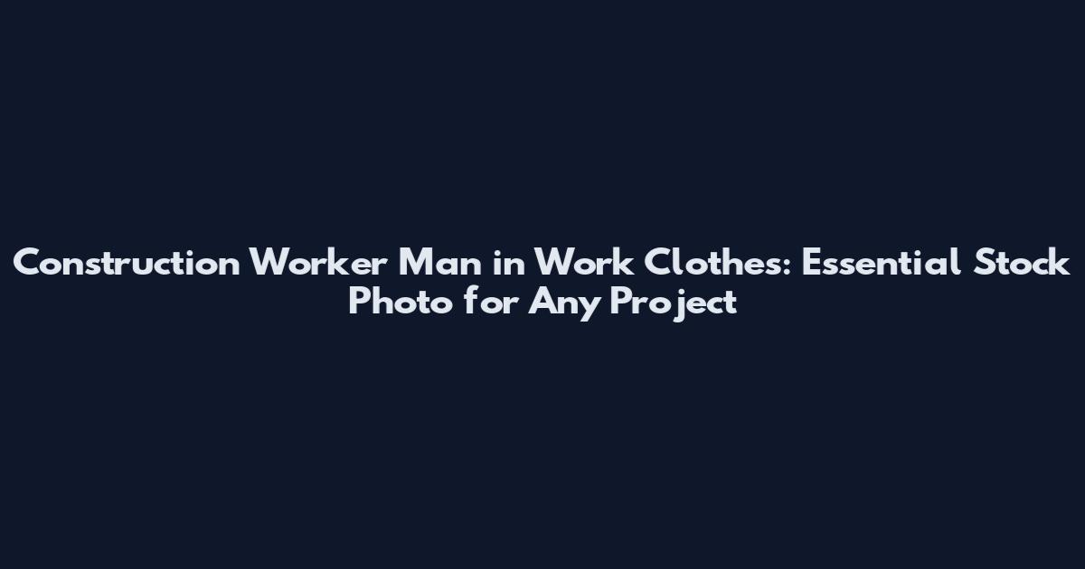 Construction Worker Man in Work Clothes: Essential Stock Photo for Any Project