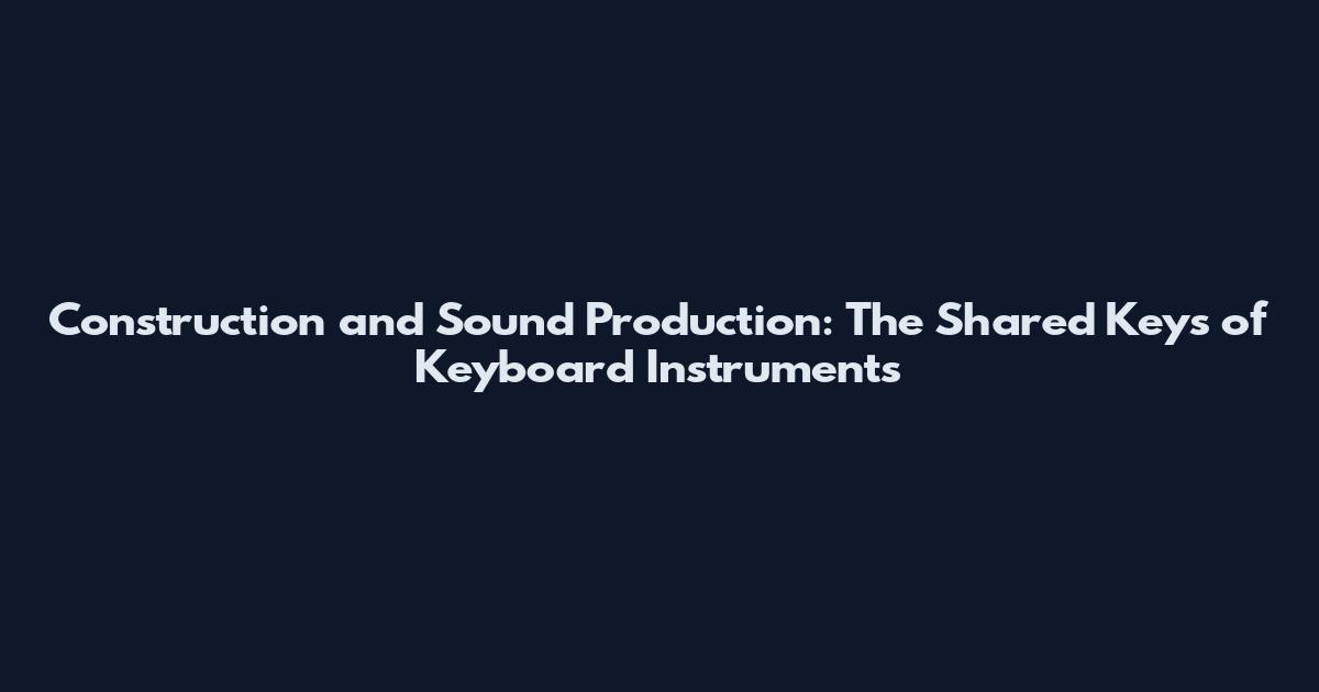 Construction and Sound Production: The Shared Keys of Keyboard Instruments