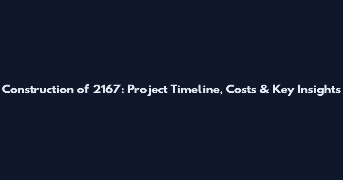 Construction of 2167: Project Timeline, Costs & Key Insights