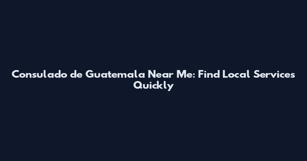 Consulado de Guatemala Near Me: Find Local Services Quickly