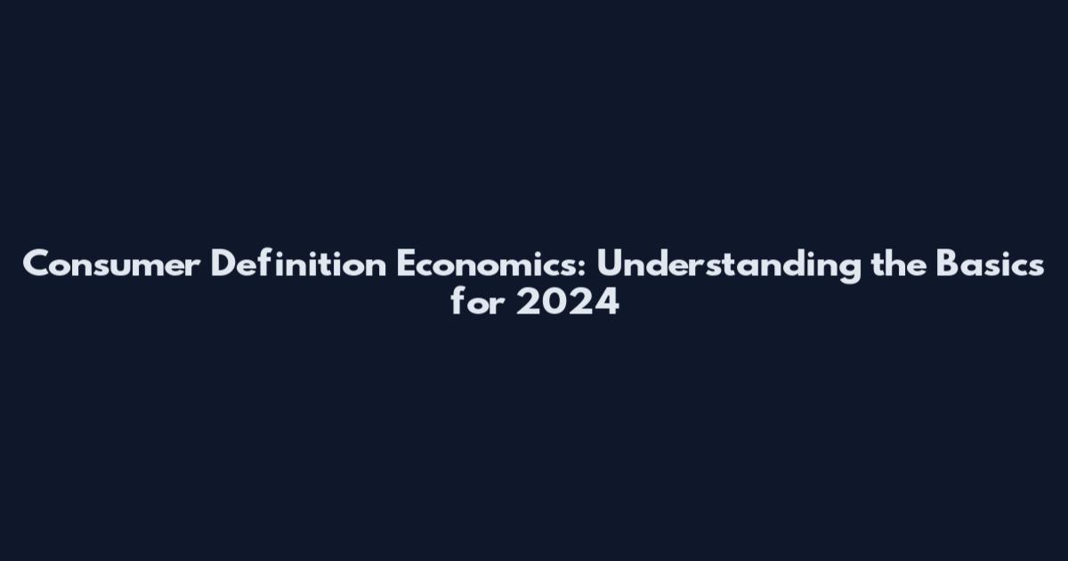 Consumer Definition Economics: Understanding the Basics for 2024