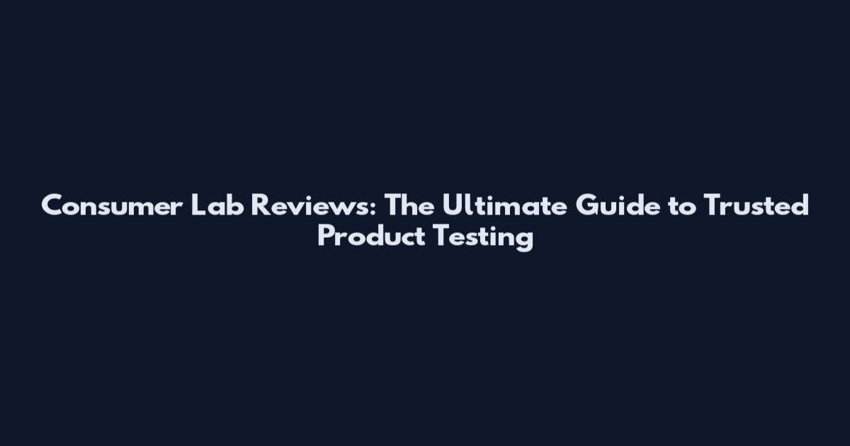 Consumer Lab Reviews: The Ultimate Guide to Trusted Product Testing