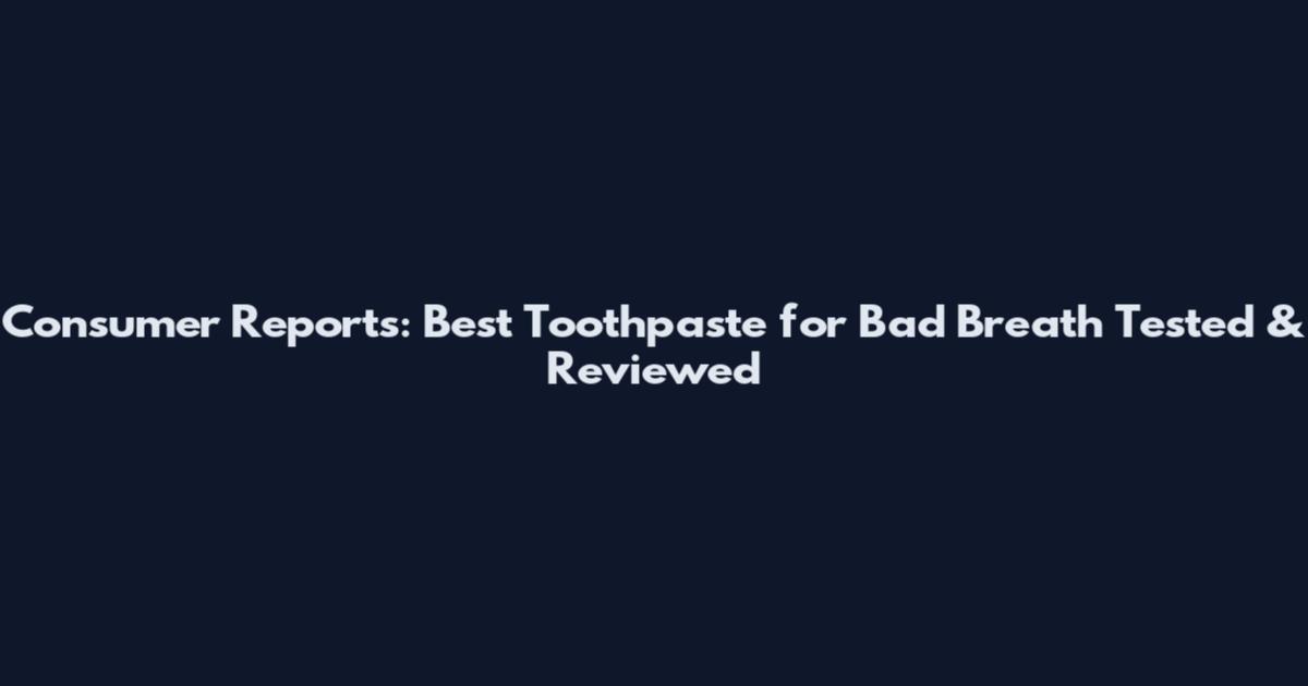 Consumer Reports: Best Toothpaste for Bad Breath Tested & Reviewed