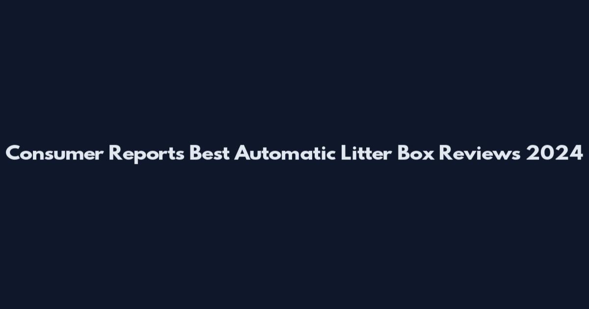 Consumer Reports Best Automatic Litter Box Reviews 2024