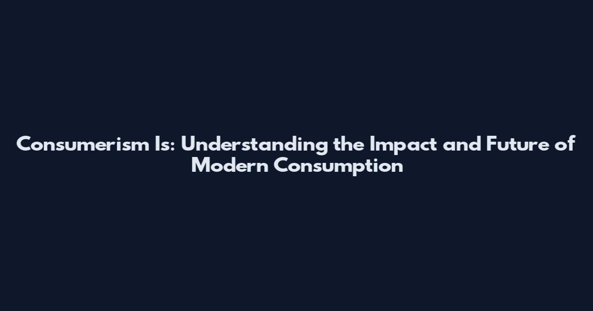 Consumerism Is: Understanding the Impact and Future of Modern Consumption