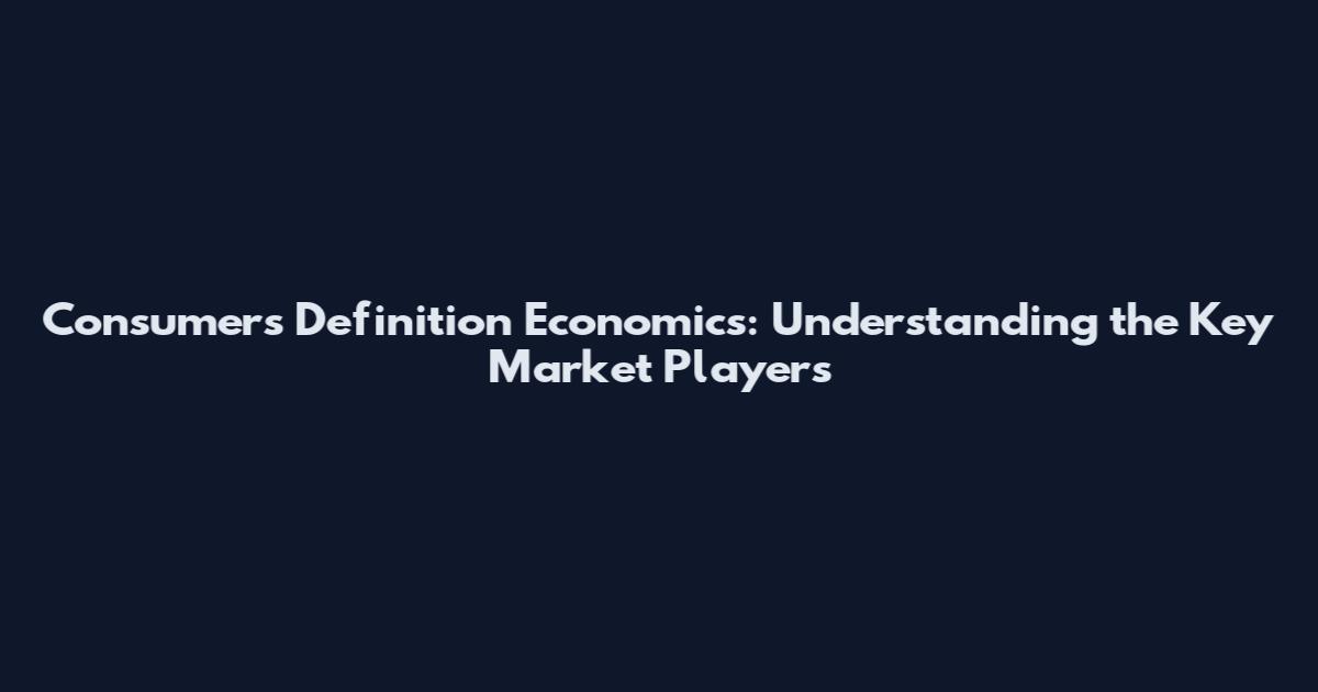 Consumers Definition Economics: Understanding the Key Market Players