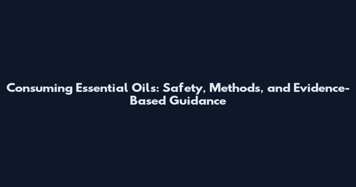Consuming Essential Oils: Safety, Methods, and Evidence-Based Guidance
