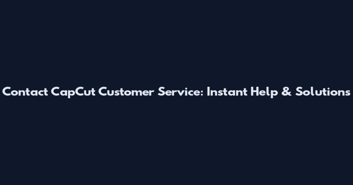Contact CapCut Customer Service: Instant Help & Solutions