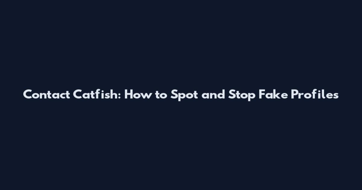 Contact Catfish: How to Spot and Stop Fake Profiles