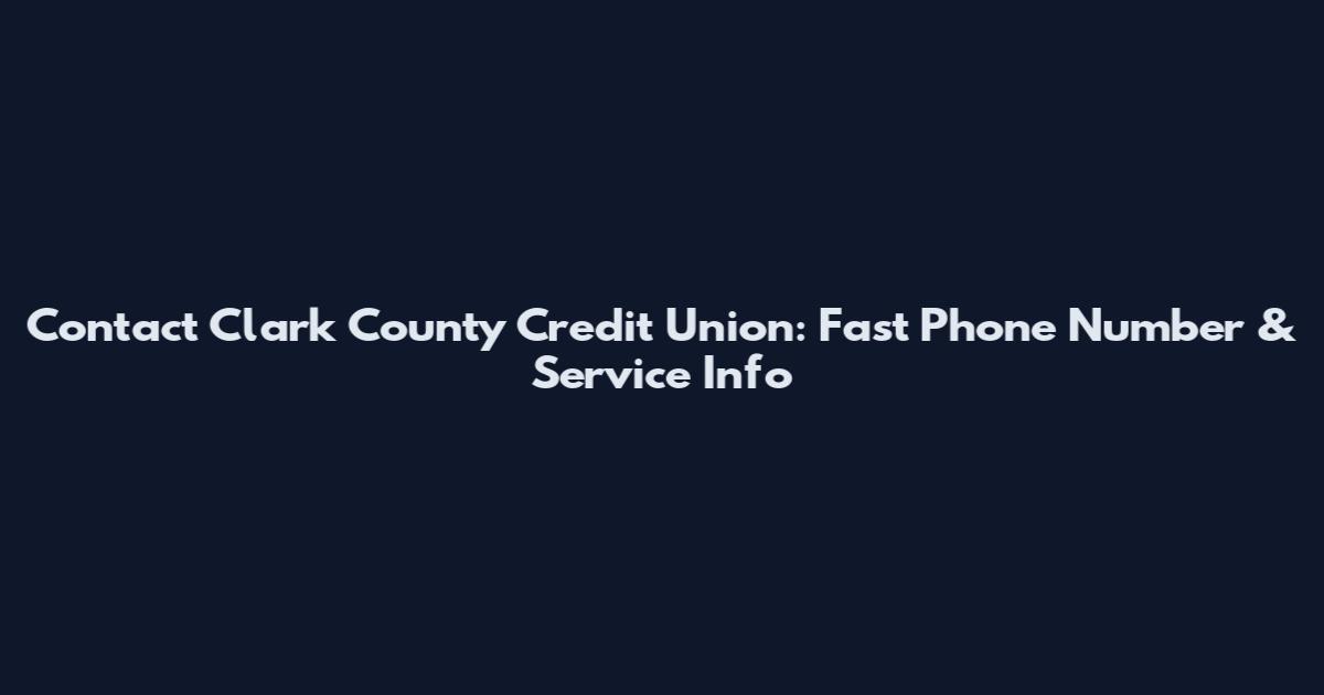 Contact Clark County Credit Union: Fast Phone Number & Service Info
