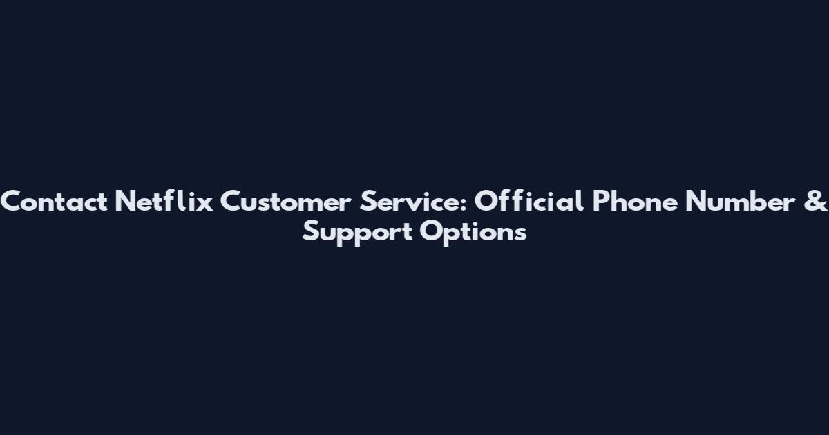 Contact Netflix Customer Service: Official Phone Number & Support Options