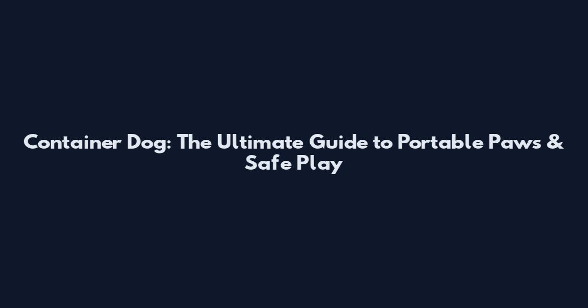 Container Dog: The Ultimate Guide to Portable Paws & Safe Play