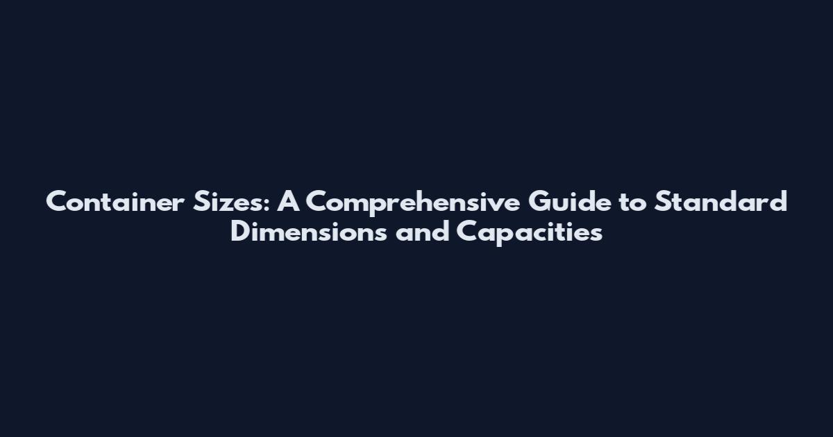 Container Sizes: A Comprehensive Guide to Standard Dimensions and Capacities