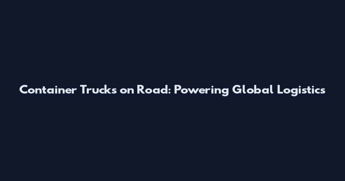 Container Trucks on Road: Powering Global Logistics