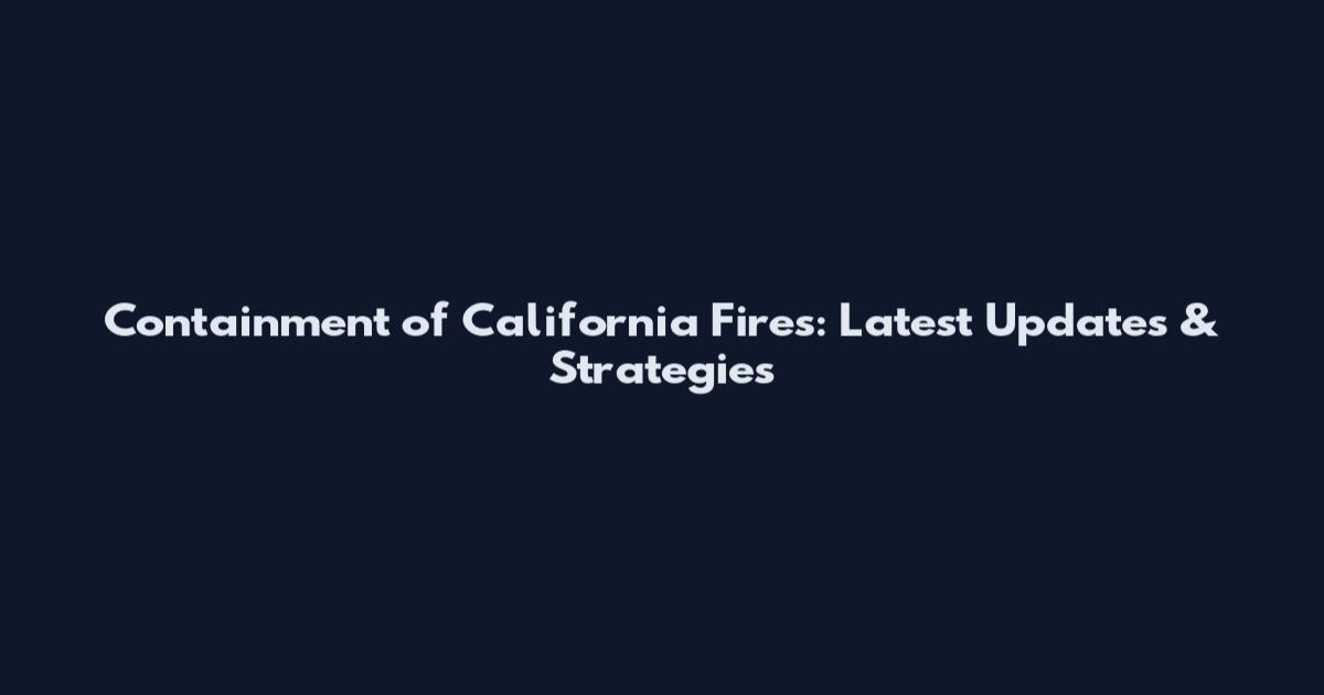 Containment of California Fires: Latest Updates & Strategies