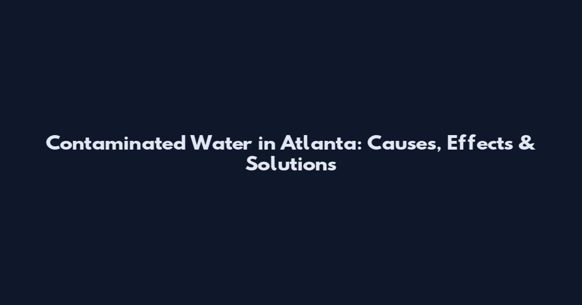 Contaminated Water in Atlanta: Causes, Effects & Solutions