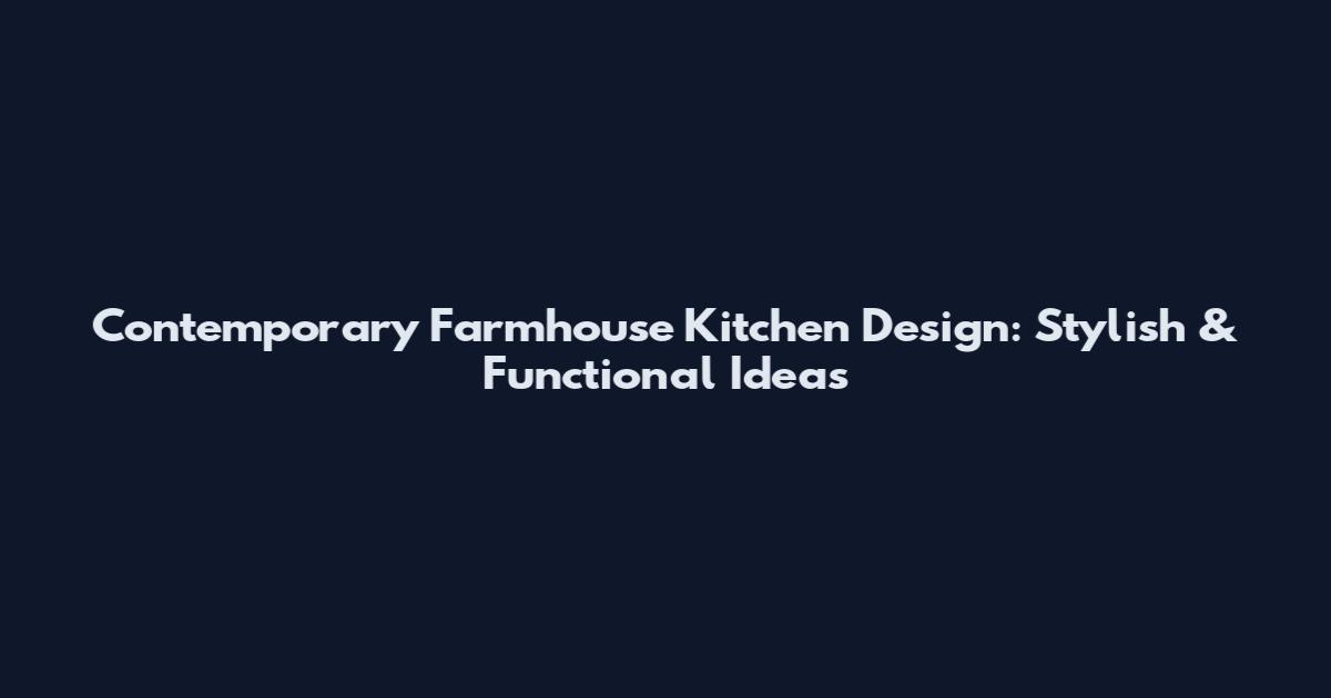 Contemporary Farmhouse Kitchen Design: Stylish & Functional Ideas