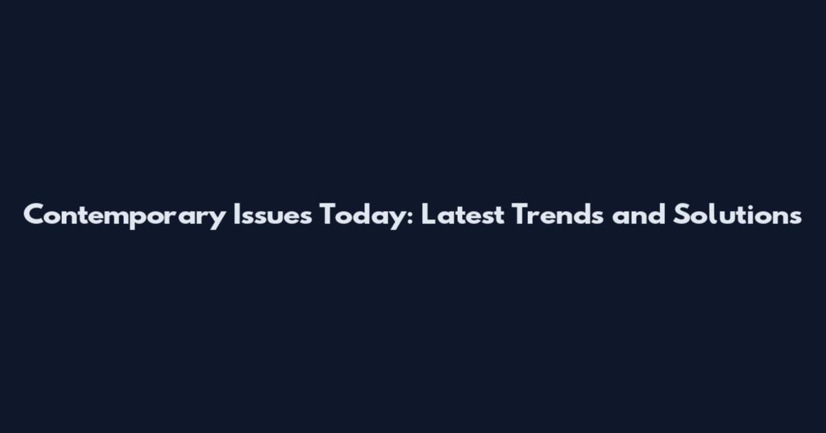 Contemporary Issues Today: Latest Trends and Solutions