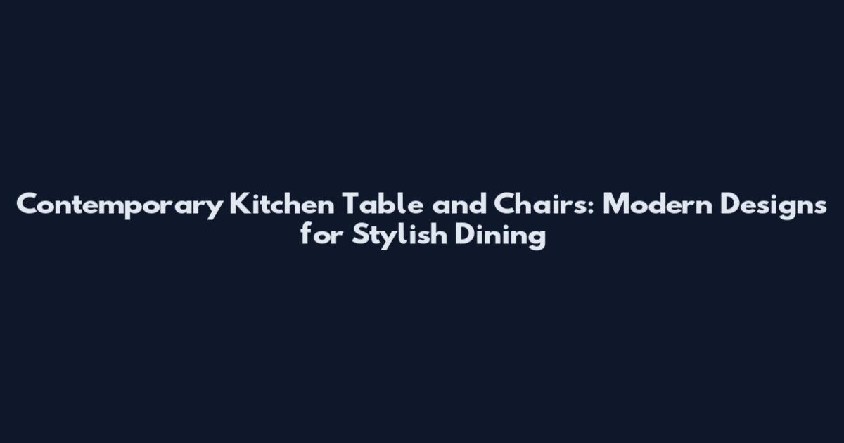 Contemporary Kitchen Table and Chairs: Modern Designs for Stylish Dining