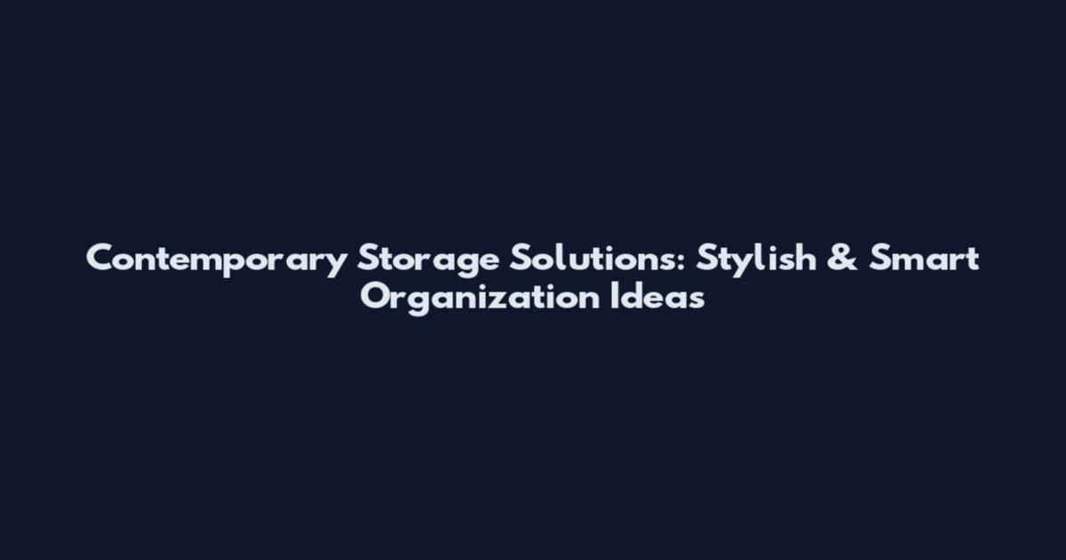 Contemporary Storage Solutions: Stylish & Smart Organization Ideas