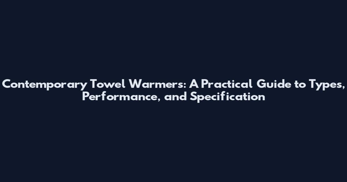 Contemporary Towel Warmers: A Practical Guide to Types, Performance, and Specification