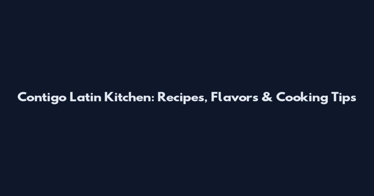 Contigo Latin Kitchen: Recipes, Flavors & Cooking Tips