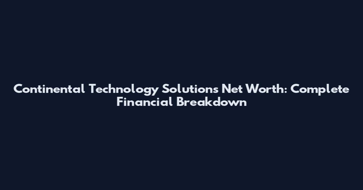 Continental Technology Solutions Net Worth: Complete Financial Breakdown