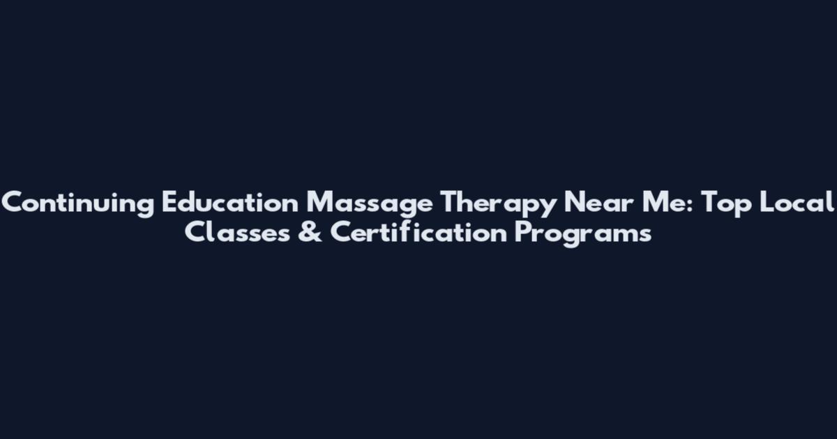 Continuing Education Massage Therapy Near Me: Top Local Classes & Certification Programs