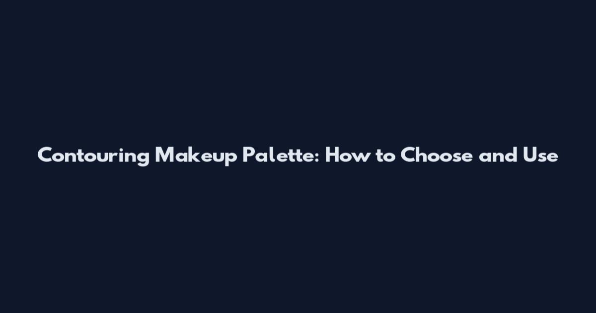 Contouring Makeup Palette: How to Choose and Use