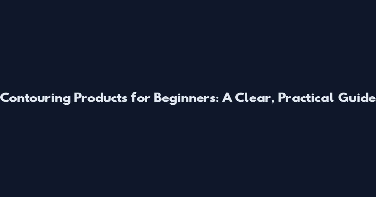 Contouring Products for Beginners: A Clear, Practical Guide