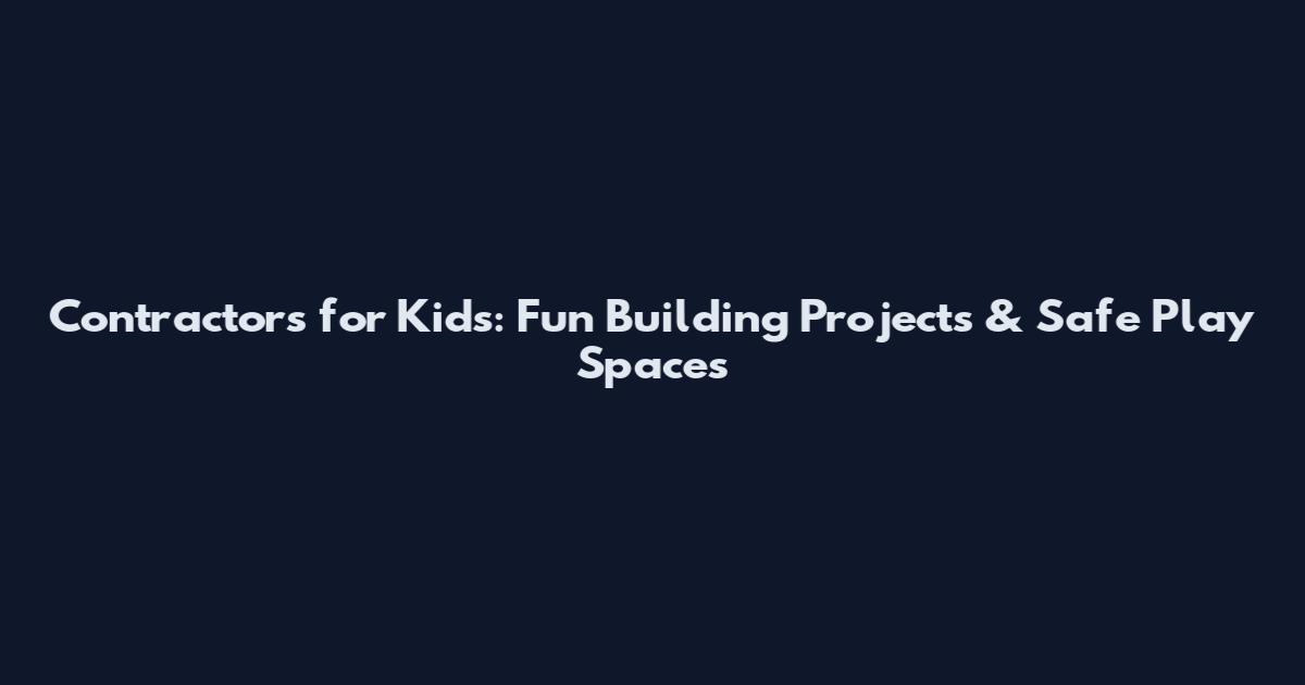 Contractors for Kids: Fun Building Projects & Safe Play Spaces