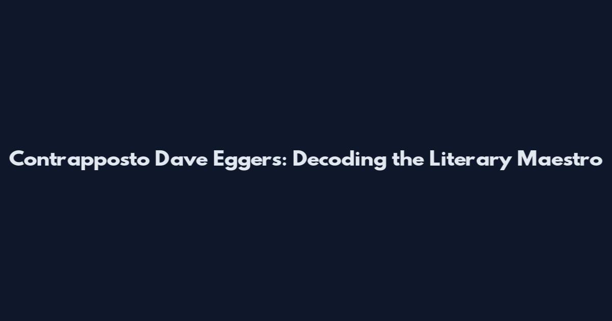 Contrapposto Dave Eggers: Decoding the Literary Maestro