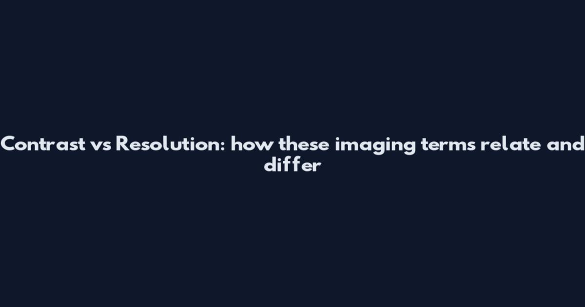 Contrast vs Resolution: how these imaging terms relate and differ