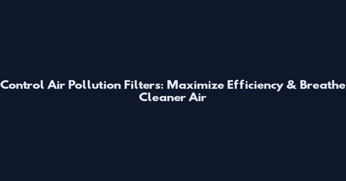 Control Air Pollution Filters: Maximize Efficiency & Breathe Cleaner Air