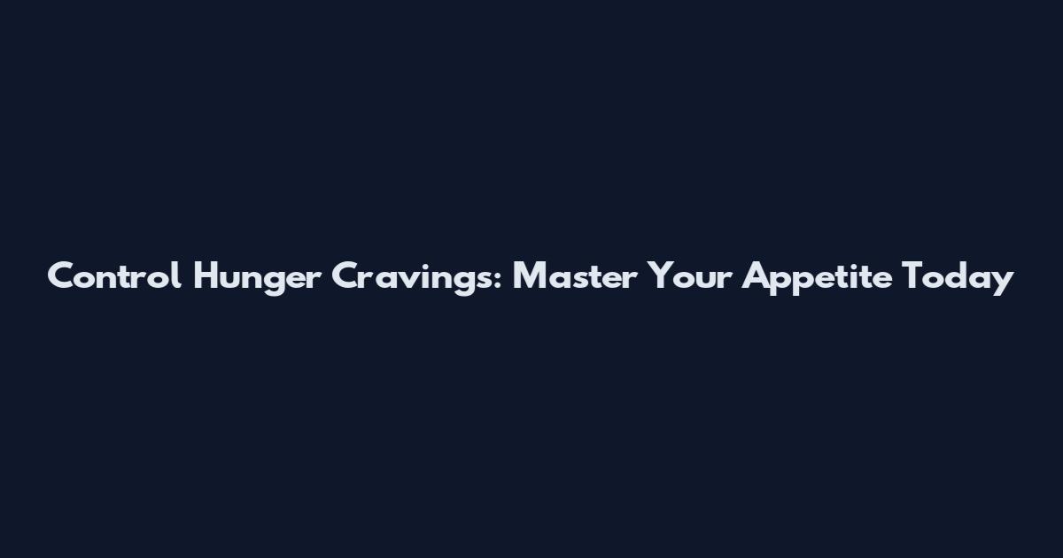Control Hunger Cravings: Master Your Appetite Today