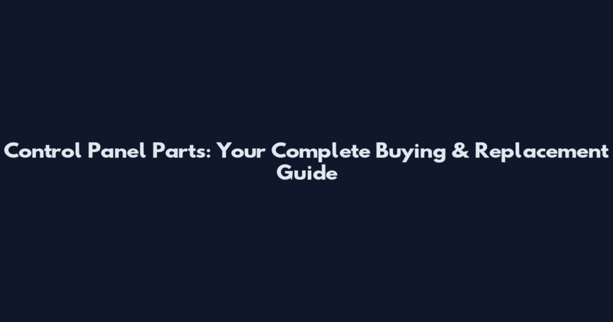 Control Panel Parts: Your Complete Buying & Replacement Guide