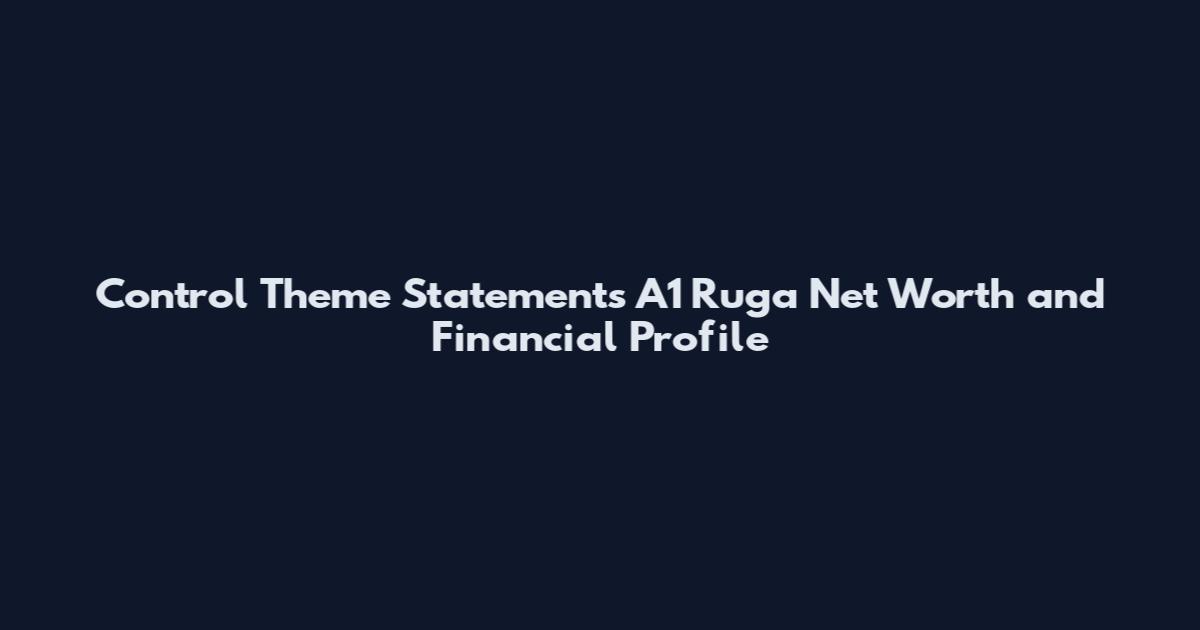 Control Theme Statements A1 Ruga Net Worth and Financial Profile