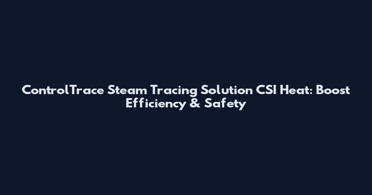 ControlTrace Steam Tracing Solution CSI Heat: Boost Efficiency & Safety