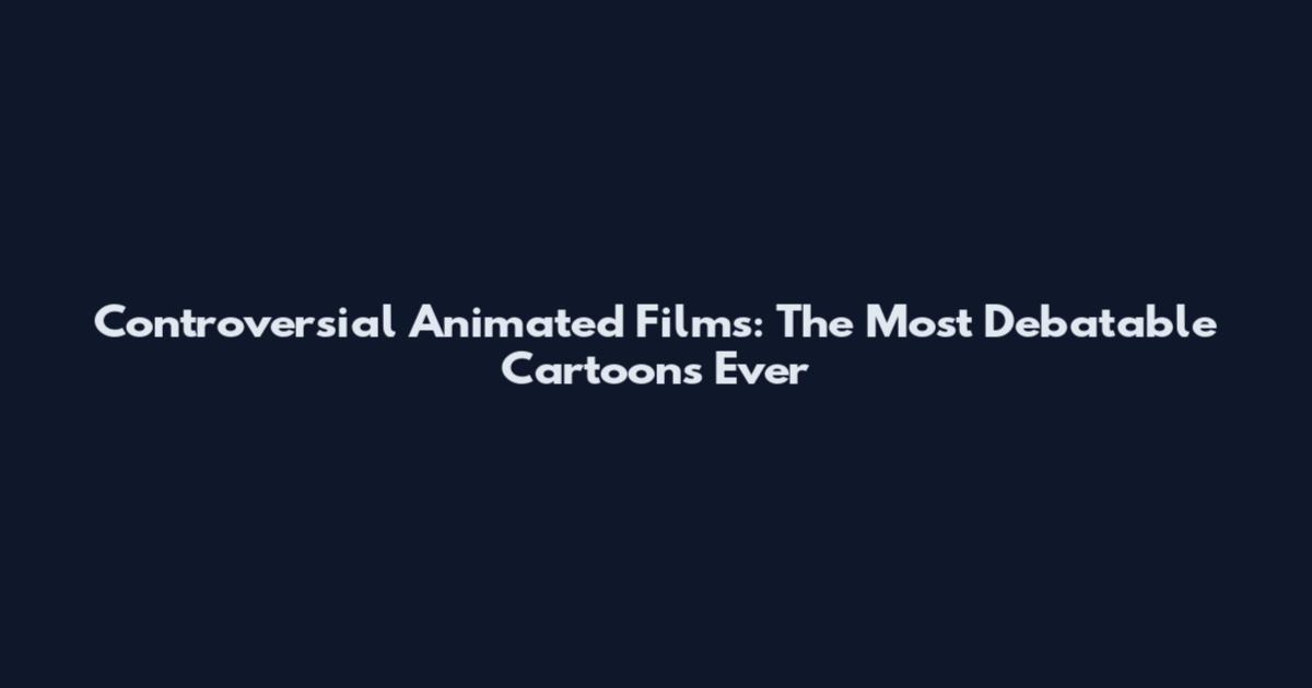 Controversial Animated Films: The Most Debatable Cartoons Ever