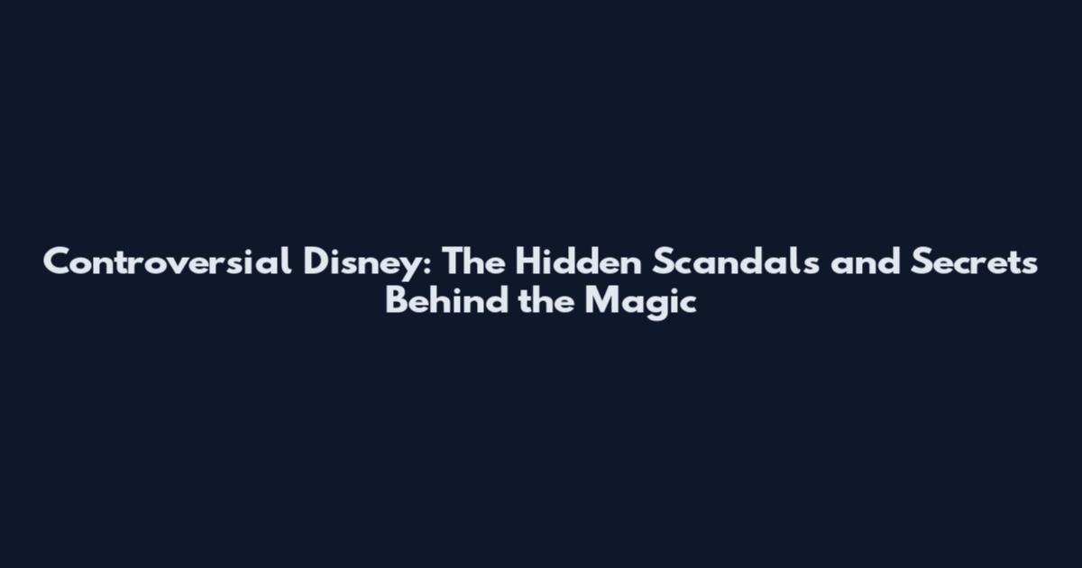 Controversial Disney: The Hidden Scandals and Secrets Behind the Magic