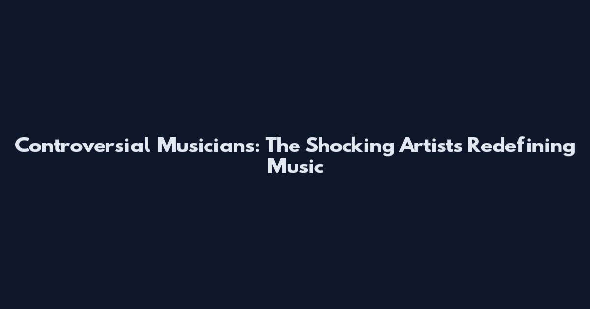 Controversial Musicians: The Shocking Artists Redefining Music