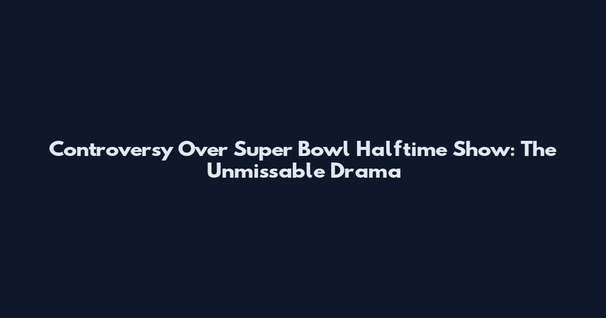 Controversy Over Super Bowl Halftime Show: The Unmissable Drama