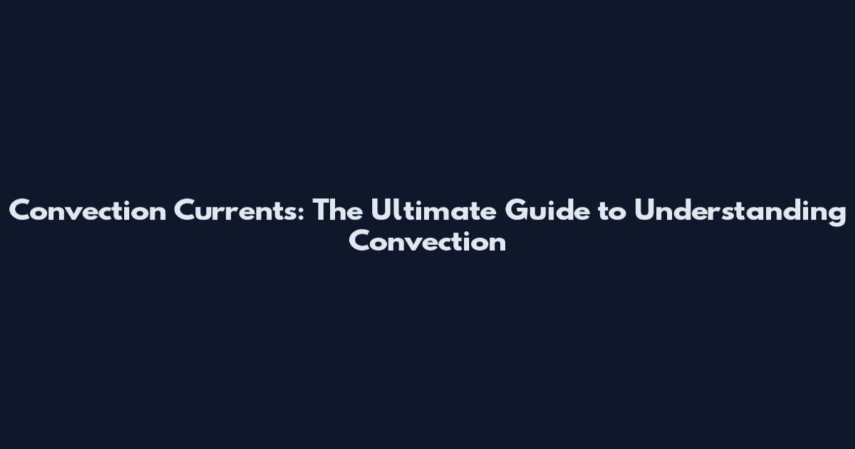 Convection Currents: The Ultimate Guide to Understanding Convection