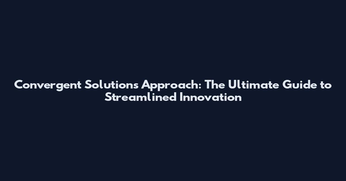 Convergent Solutions Approach: The Ultimate Guide to Streamlined Innovation