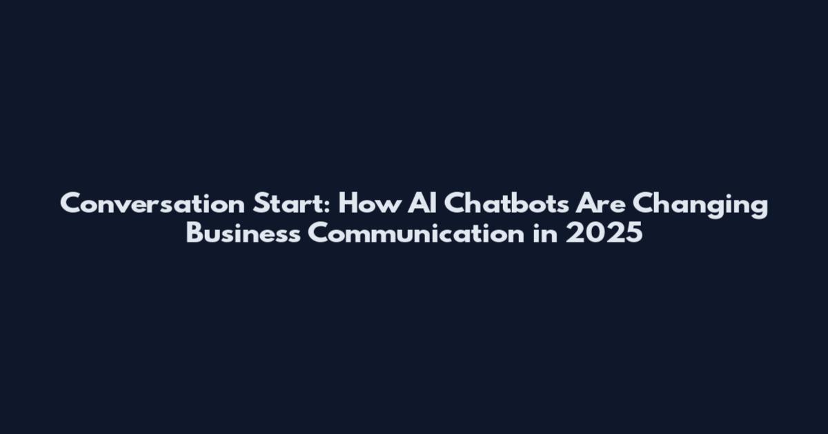 Conversation Start: How AI Chatbots Are Changing Business Communication in 2025