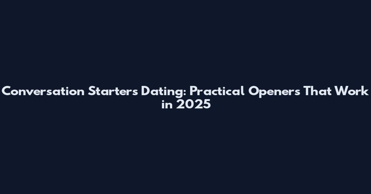 Conversation Starters Dating: Practical Openers That Work in 2025