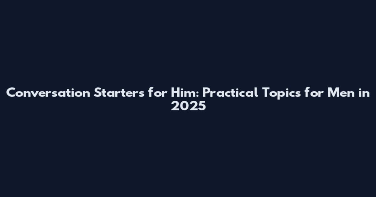 Conversation Starters for Him: Practical Topics for Men in 2025