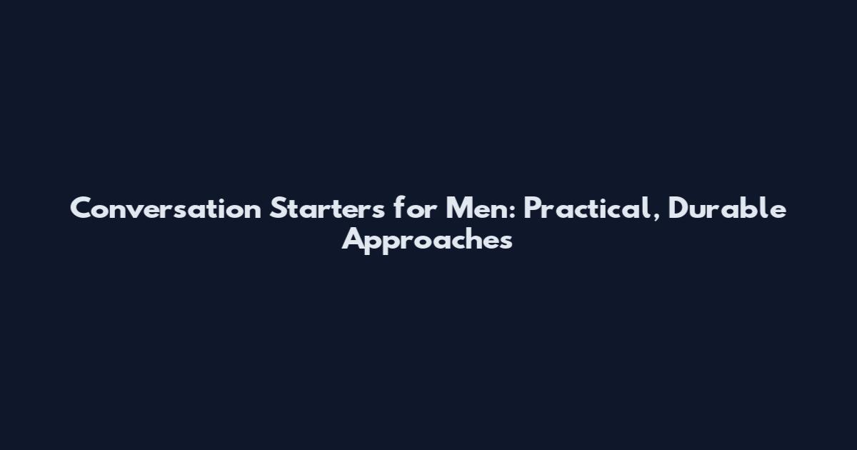 Conversation Starters for Men: Practical, Durable Approaches
