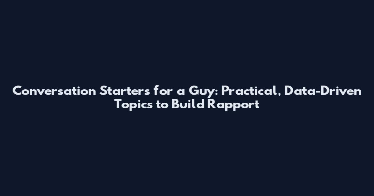 Conversation Starters for a Guy: Practical, Data-Driven Topics to Build Rapport