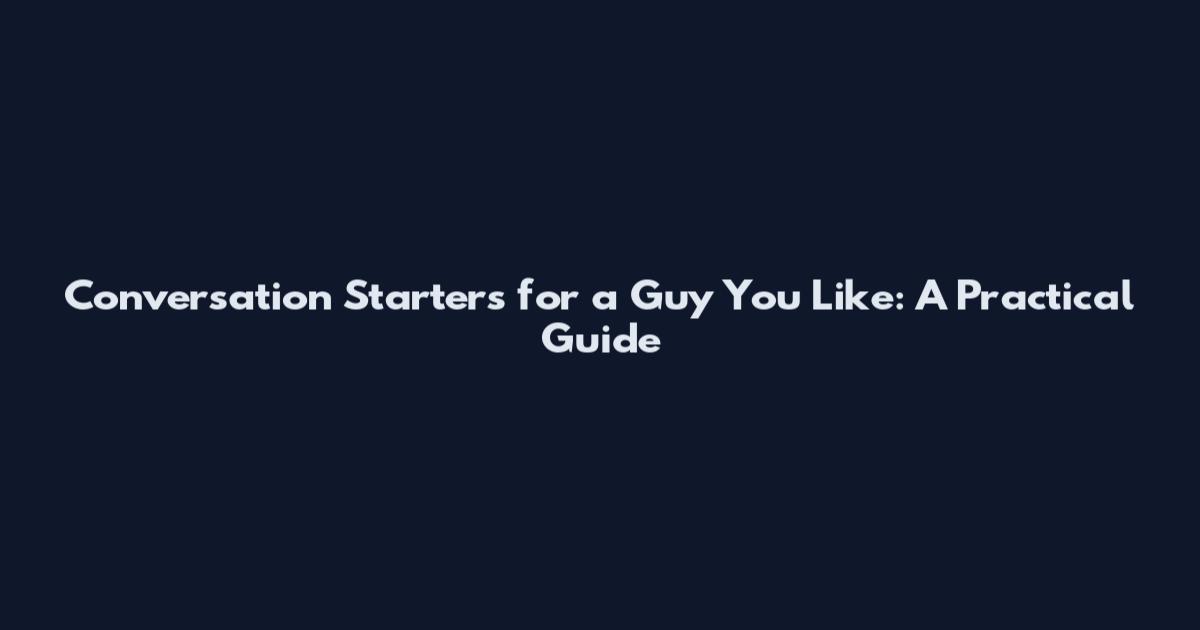 Conversation Starters for a Guy You Like: A Practical Guide
